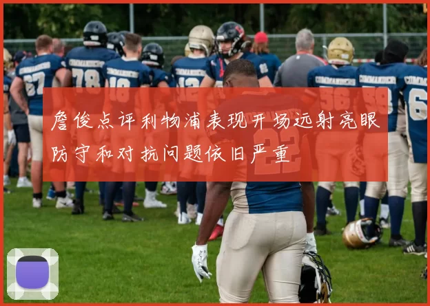 詹俊点评利物浦表现开场远射亮眼防守和对抗问题依旧严重