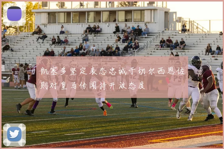 凯塞多坚定表态忠诚于切尔西恩佐则对皇马传闻持开放态度