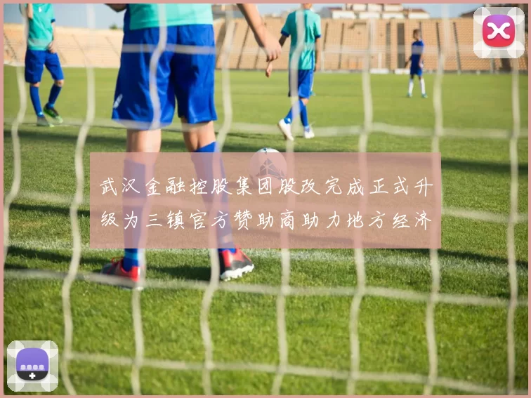 武汉金融控股集团股改完成正式升级为三镇官方赞助商助力地方经济发展