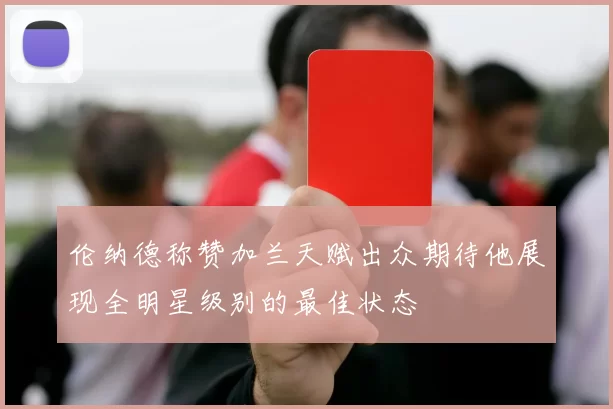 伦纳德称赞加兰天赋出众期待他展现全明星级别的最佳状态