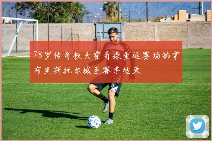 78岁传奇教头霍奇森重返赛场执掌布里斯托尔城至赛季结束