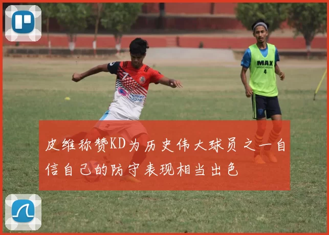 皮维称赞KD为历史伟大球员之一自信自己的防守表现相当出色