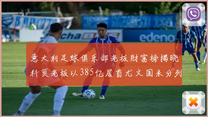 意大利足球俱乐部老板财富榜揭晓科莫老板以385亿居首尤文国米分列第六第七