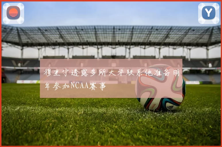 穆里宁透露多所大学联系他准备明年参加NCAA赛事