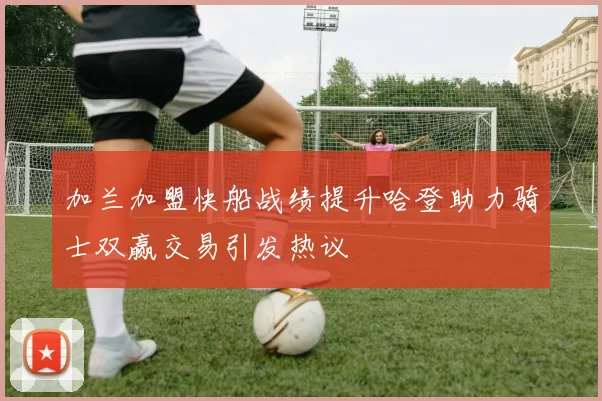 加兰加盟快船战绩提升哈登助力骑士双赢交易引发热议