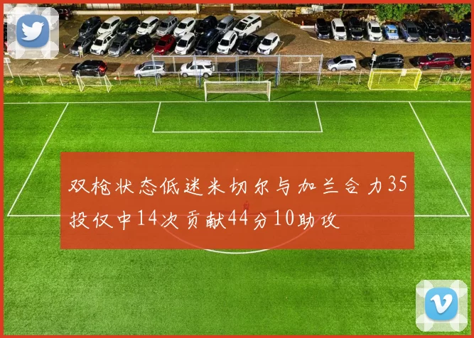 双枪状态低迷米切尔与加兰合力35投仅中14次贡献44分10助攻