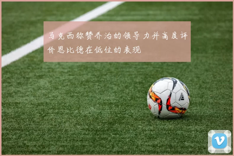 马克西称赞乔治的领导力并高度评价恩比德在低位的表现