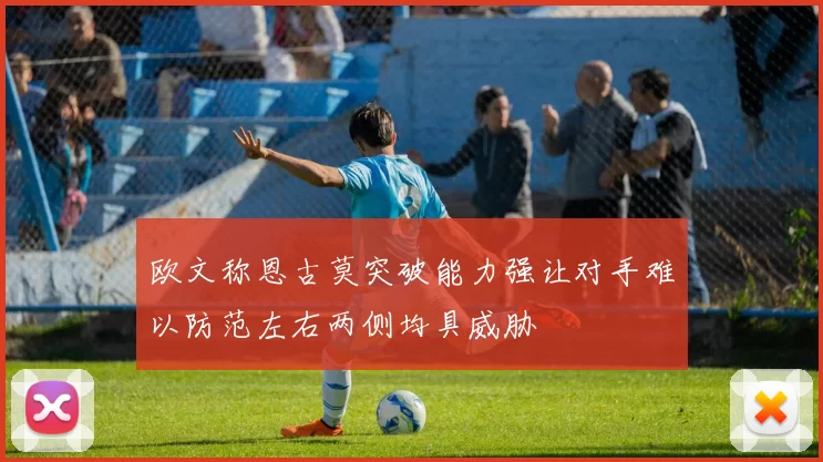 欧文称恩古莫突破能力强让对手难以防范左右两侧均具威胁