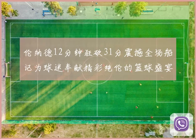 伦纳德12分钟狂砍31分震撼全场船记为球迷奉献精彩绝伦的篮球盛宴