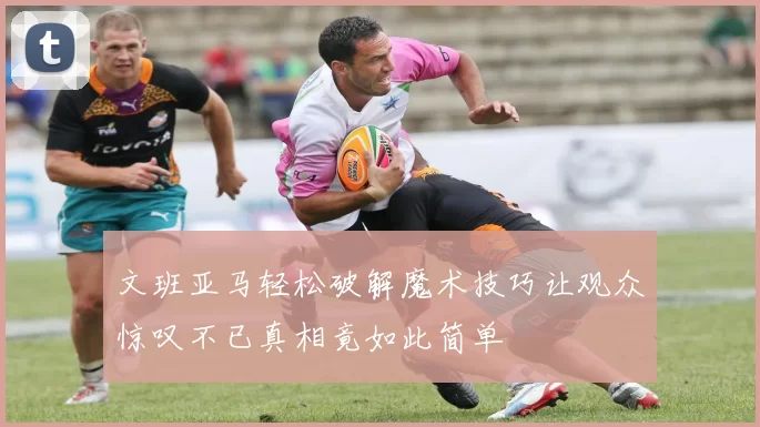 文班亚马轻松破解魔术技巧让观众惊叹不已真相竟如此简单