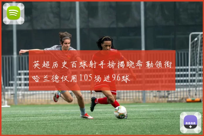 英超历史百球射手榜揭晓希勒领衔哈兰德仅用105场进96球