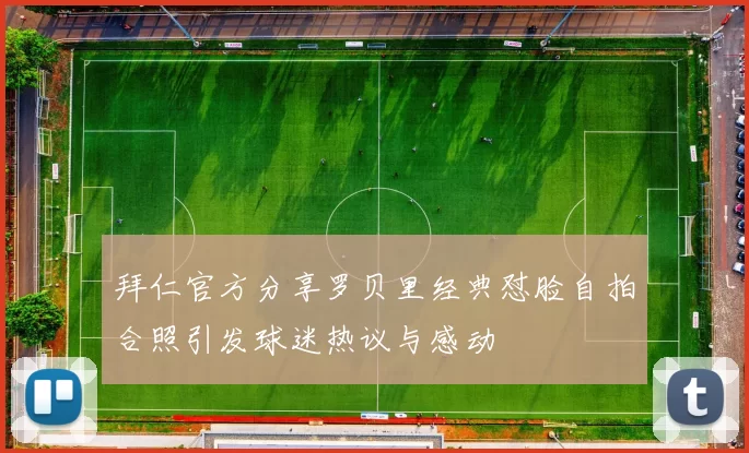 拜仁官方分享罗贝里经典怼脸自拍合照引发球迷热议与感动