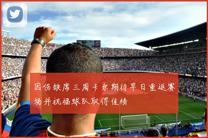 因伤缺席三周卡尔期待早日重返赛场并祝福球队取得佳绩