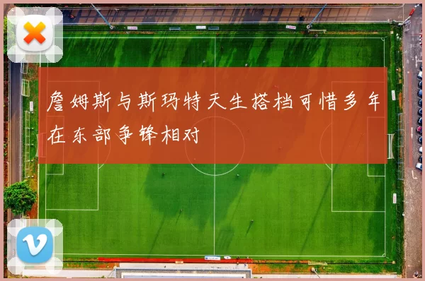詹姆斯与斯玛特天生搭档可惜多年在东部争锋相对