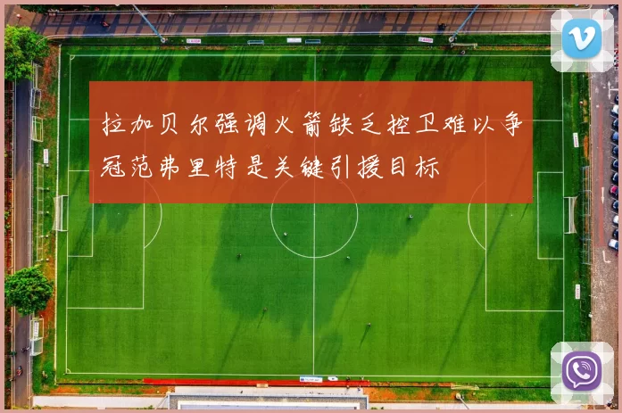 拉加贝尔强调火箭缺乏控卫难以争冠范弗里特是关键引援目标