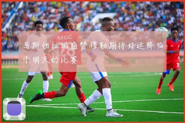 马斯切拉诺盛赞穆勒期待好运降临于明天的比赛