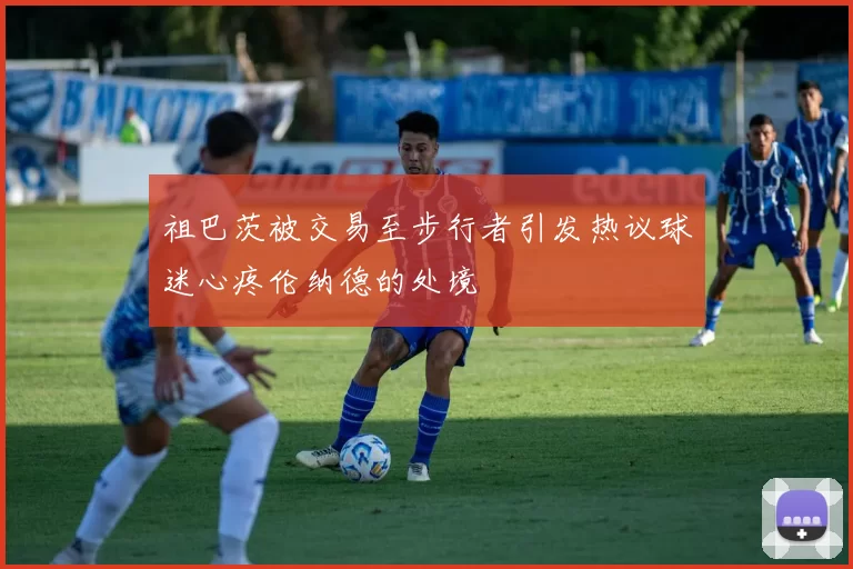 祖巴茨被交易至步行者引发热议球迷心疼伦纳德的处境