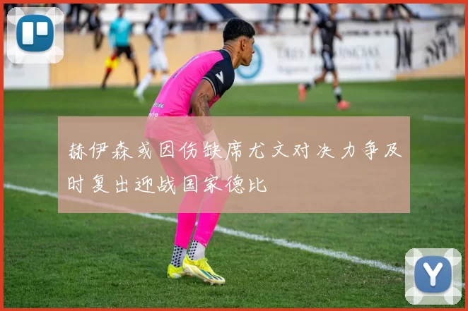 赫伊森或因伤缺席尤文对决力争及时复出迎战国家德比